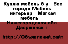 Куплю мебель б/у - Все города Мебель, интерьер » Мягкая мебель   . Нижегородская обл.,Дзержинск г.